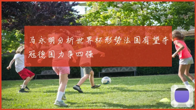 马永明分析世界杯形势法国有望夺冠德国力争四强