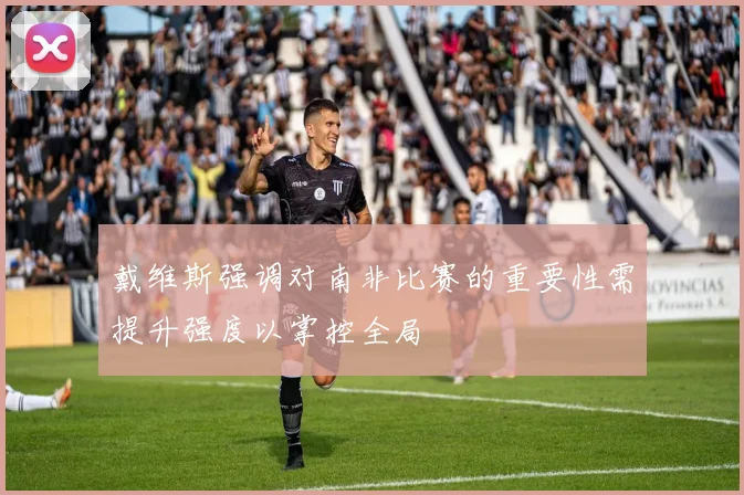 戴维斯强调对南非比赛的重要性需提升强度以掌控全局