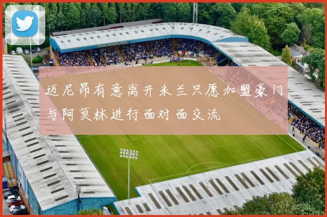 迈尼昂有意离开米兰只愿加盟豪门与阿莫林进行面对面交流