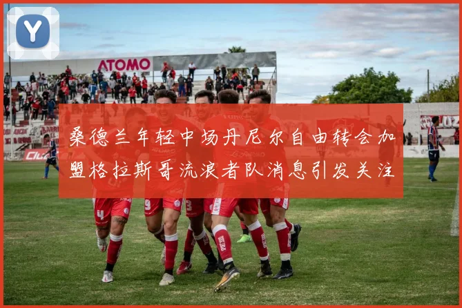 桑德兰年轻中场丹尼尔自由转会加盟格拉斯哥流浪者队消息引发关注