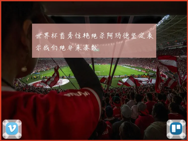 世界杯首秀惊艳绝杀阿玛德坚定表示我们绝非来凑数