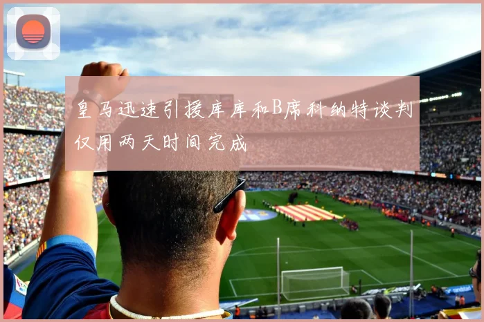 皇马迅速引援库库和B席科纳特谈判仅用两天时间完成
