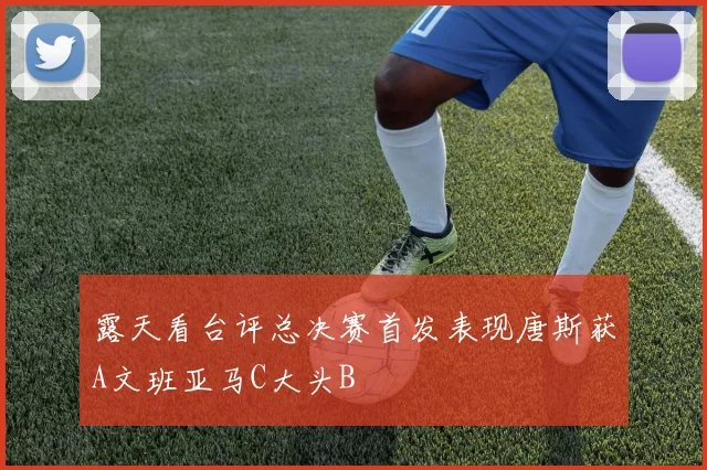 露天看台评总决赛首发表现唐斯获A文班亚马C大头B