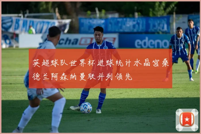 英超球队世界杯进球统计水晶宫桑德兰阿森纳曼联并列领先