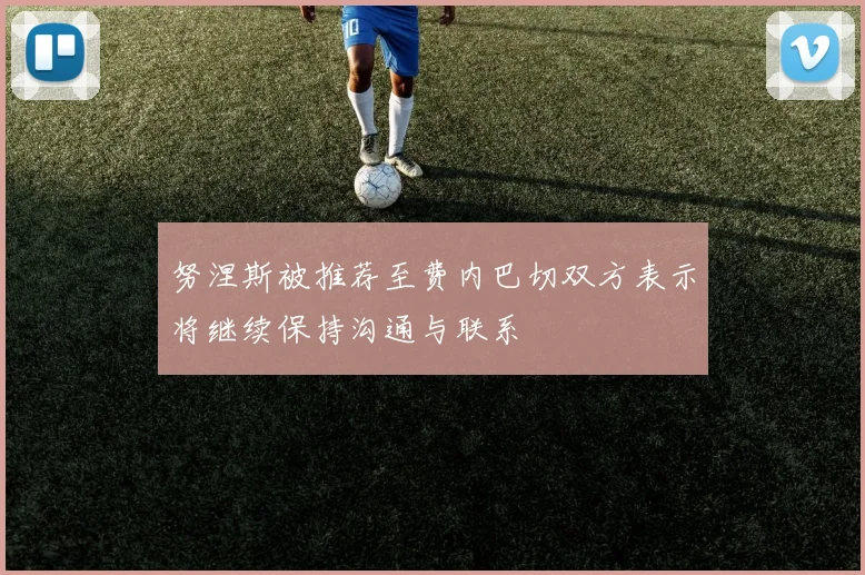 努涅斯被推荐至费内巴切双方表示将继续保持沟通与联系