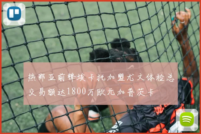 热那亚前锋埃卡托加盟尤文体检总交易额达1800万欧元加普茨卡