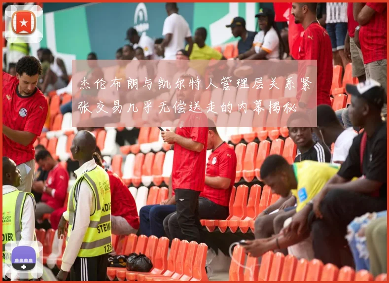 杰伦布朗与凯尔特人管理层关系紧张交易几乎无偿送走的内幕揭秘