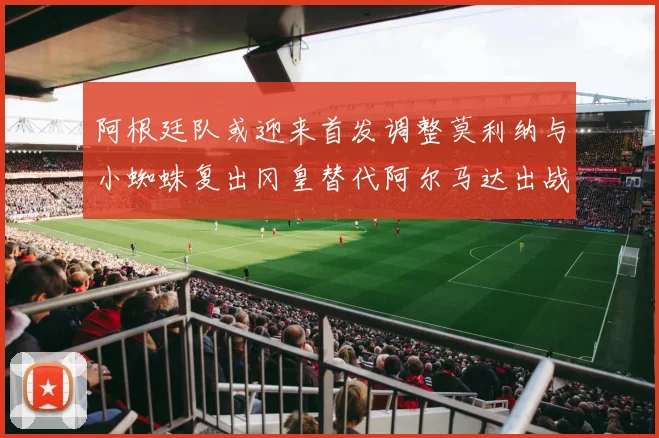 阿根廷队或迎来首发调整莫利纳与小蜘蛛复出冈皇替代阿尔马达出战