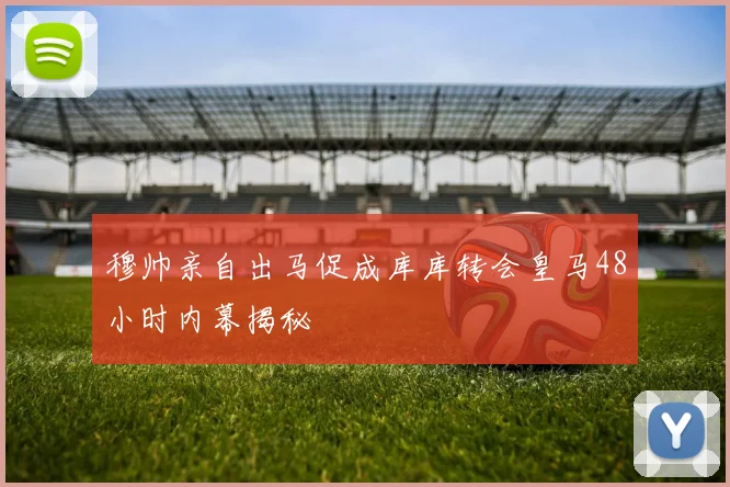 穆帅亲自出马促成库库转会皇马48小时内幕揭秘