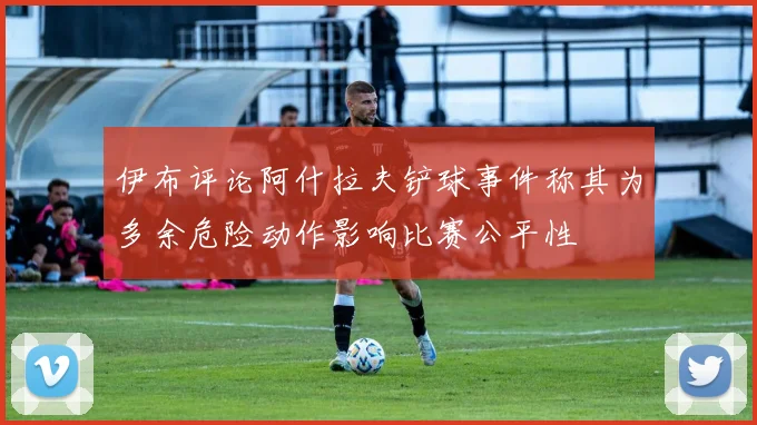伊布评论阿什拉夫铲球事件称其为多余危险动作影响比赛公平性