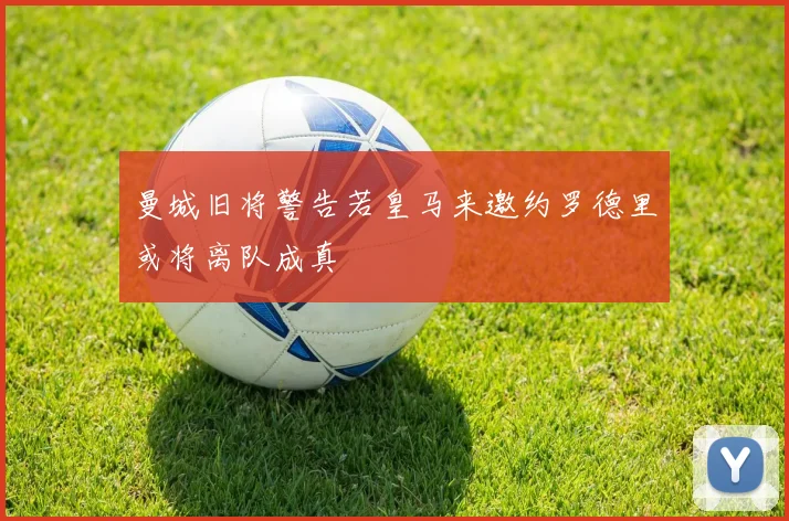 曼城旧将警告若皇马来邀约罗德里或将离队成真